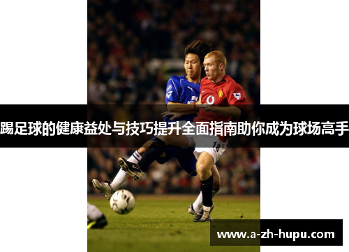 踢足球的健康益处与技巧提升全面指南助你成为球场高手