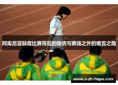 阿库尼亚缺席比赛背后的隐情与赛场之外的难言之隐