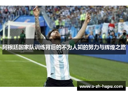 阿根廷国家队训练背后的不为人知的努力与辉煌之路