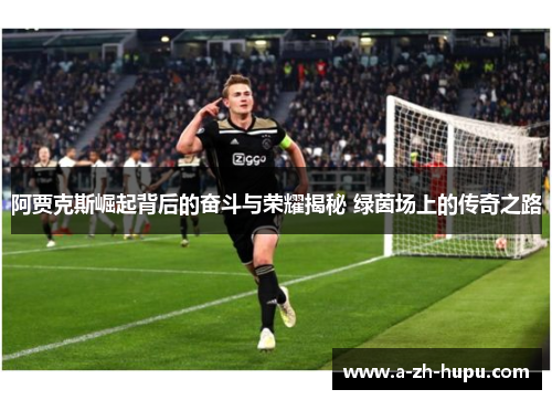 阿贾克斯崛起背后的奋斗与荣耀揭秘 绿茵场上的传奇之路