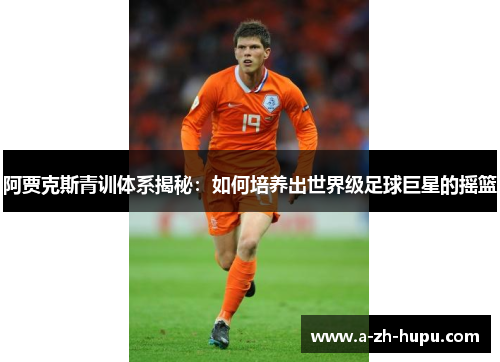 阿贾克斯青训体系揭秘：如何培养出世界级足球巨星的摇篮