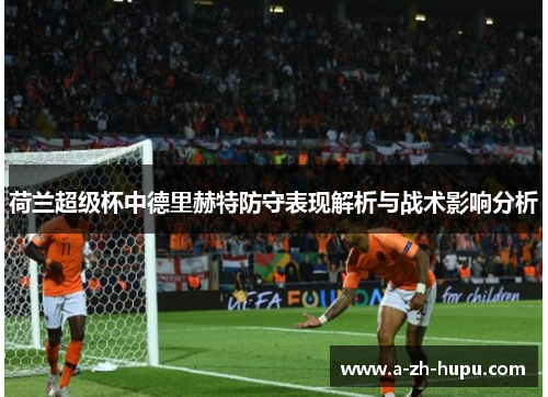 荷兰超级杯中德里赫特防守表现解析与战术影响分析