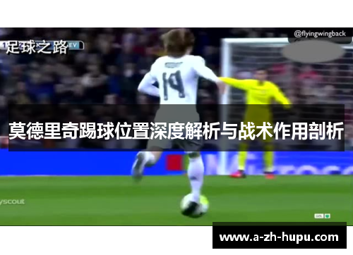 莫德里奇踢球位置深度解析与战术作用剖析