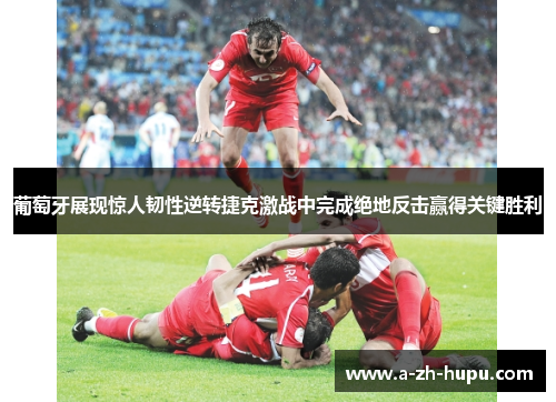 葡萄牙展现惊人韧性逆转捷克激战中完成绝地反击赢得关键胜利