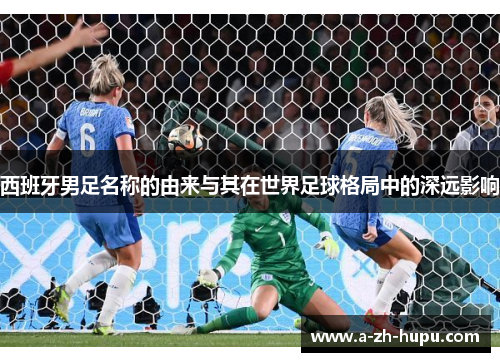 西班牙男足名称的由来与其在世界足球格局中的深远影响