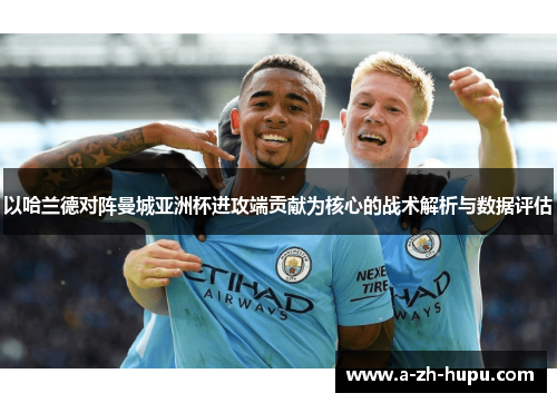 以哈兰德对阵曼城亚洲杯进攻端贡献为核心的战术解析与数据评估 以哈兰德对阵曼城亚洲杯进攻端贡献为核心的战术解析与数据评估