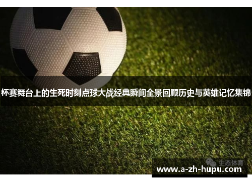 杯赛舞台上的生死时刻点球大战经典瞬间全景回顾历史与英雄记忆集锦 杯赛舞台上的生死时刻点球大战经典瞬间全景回顾历史与英雄记忆集锦