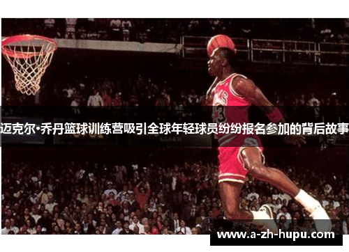 迈克尔·乔丹篮球训练营吸引全球年轻球员纷纷报名参加的背后故事 迈克尔·乔丹篮球训练营吸引全球年轻球员纷纷报名参加的背后故事