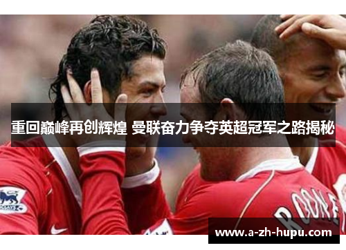 重回巅峰再创辉煌 曼联奋力争夺英超冠军之路揭秘 重回巅峰再创辉煌 曼联奋力争夺英超冠军之路揭秘