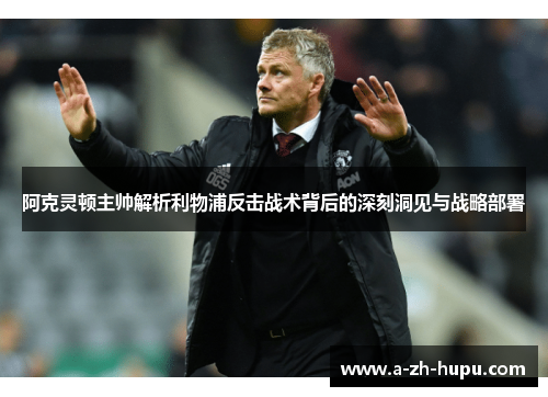 阿克灵顿主帅解析利物浦反击战术背后的深刻洞见与战略部署 阿克灵顿主帅解析利物浦反击战术背后的深刻洞见与战略部署