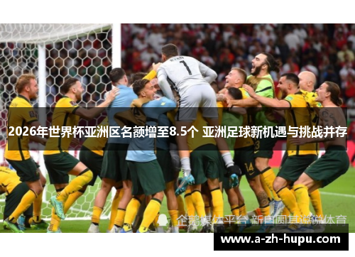 2026年世界杯亚洲区名额增至8.5个 亚洲足球新机遇与挑战并存 2026年世界杯亚洲区名额增至8.5个 亚洲足球新机遇与挑战并存