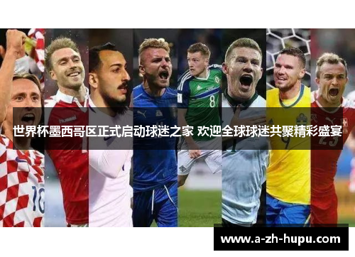 世界杯墨西哥区正式启动球迷之家 欢迎全球球迷共聚精彩盛宴 世界杯墨西哥区正式启动球迷之家 欢迎全球球迷共聚精彩盛宴