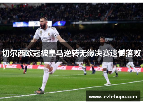 切尔西欧冠被皇马逆转无缘决赛遗憾落败 切尔西欧冠被皇马逆转无缘决赛遗憾落败