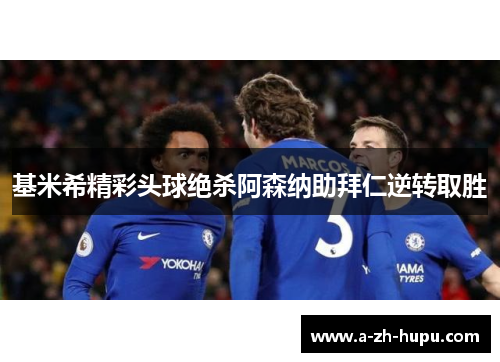 基米希精彩头球绝杀阿森纳助拜仁逆转取胜 基米希精彩头球绝杀阿森纳助拜仁逆转取胜