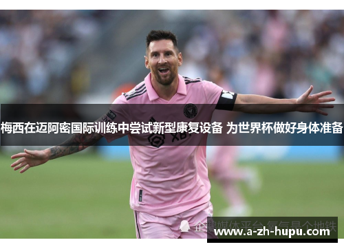 梅西在迈阿密国际训练中尝试新型康复设备 为世界杯做好身体准备 梅西在迈阿密国际训练中尝试新型康复设备 为世界杯做好身体准备