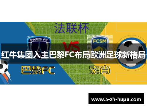 红牛集团入主巴黎FC布局欧洲足球新格局 红牛集团入主巴黎FC布局欧洲足球新格局