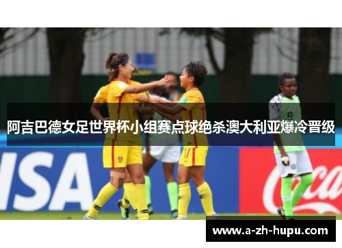 阿吉巴德女足世界杯小组赛点球绝杀澳大利亚爆冷晋级 阿吉巴德女足世界杯小组赛点球绝杀澳大利亚爆冷晋级