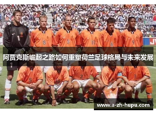 阿贾克斯崛起之路如何重塑荷兰足球格局与未来发展