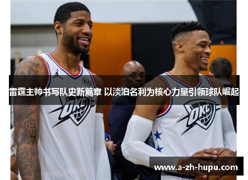 雷霆主帅书写队史新篇章 以淡泊名利为核心力量引领球队崛起