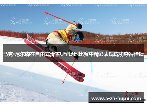 马克·尼尔森在自由式滑雪U型场地比赛中精彩表现成功夺得佳绩