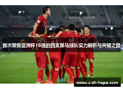 首次晋级亚洲杯16强的四支黑马球队实力解析与突破之路