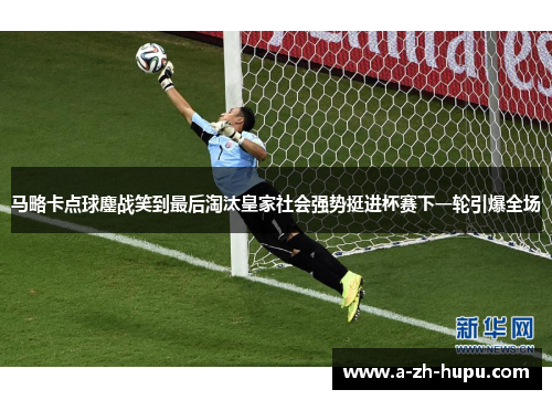 马略卡点球鏖战笑到最后淘汰皇家社会强势挺进杯赛下一轮引爆全场