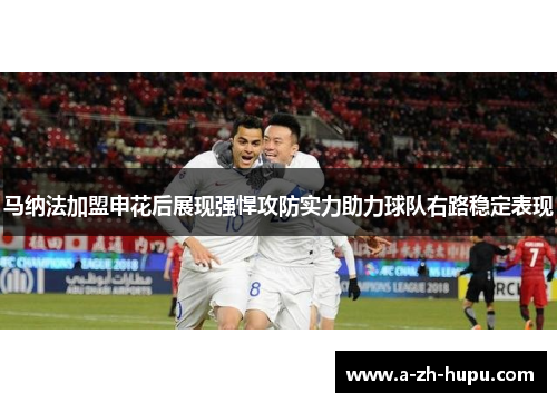 马纳法加盟申花后展现强悍攻防实力助力球队右路稳定表现