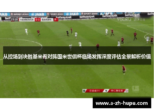 从控场到决胜基米希对阵国米世俱杯临场发挥深度评估全景解析价值