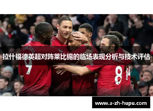 拉什福德英超对阵莱比锡的临场表现分析与技术评估 拉什福德英超对阵莱比锡的临场表现分析与技术评估