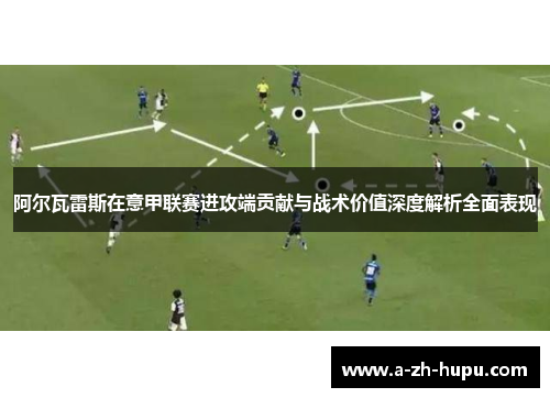 阿尔瓦雷斯在意甲联赛进攻端贡献与战术价值深度解析全面表现