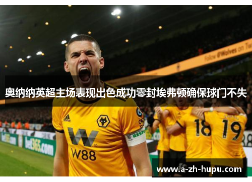 奥纳纳英超主场表现出色成功零封埃弗顿确保球门不失