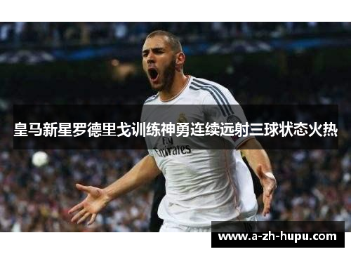 皇马新星罗德里戈训练神勇连续远射三球状态火热