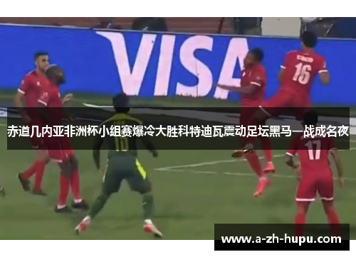 赤道几内亚非洲杯小组赛爆冷大胜科特迪瓦震动足坛黑马一战成名夜
