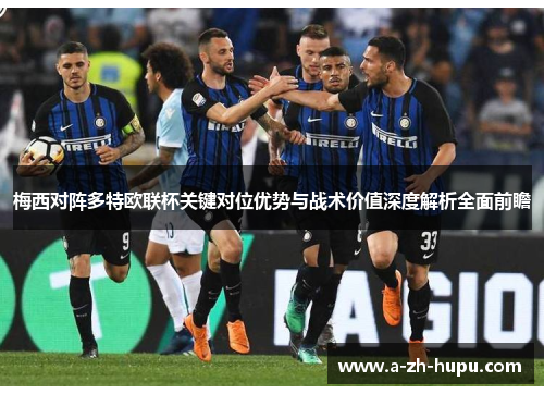 梅西对阵多特欧联杯关键对位优势与战术价值深度解析全面前瞻 梅西对阵多特欧联杯关键对位优势与战术价值深度解析全面前瞻