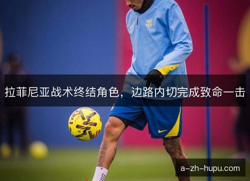 拉菲尼亚战术终结角色，边路内切完成致命一击