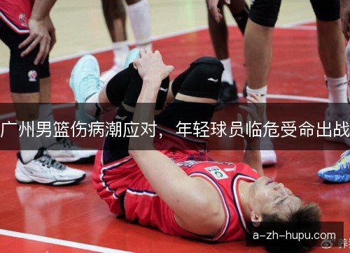 广州男篮伤病潮应对，年轻球员临危受命出战