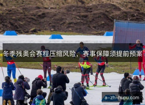 冬季残奥会赛程压缩风险,赛事保障须提前预案 冬季残奥会赛程压缩风险,赛事保障须提前预案