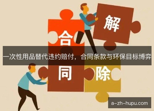 一次性用品替代违约赔付,合同条款与环保目标博弈 一次性用品替代违约赔付,合同条款与环保目标博弈